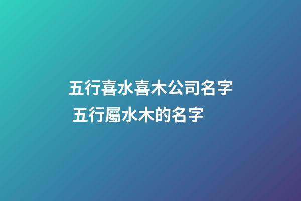 五行喜水喜木公司名字 五行屬水木的名字-第1張-公司起名-玄機派